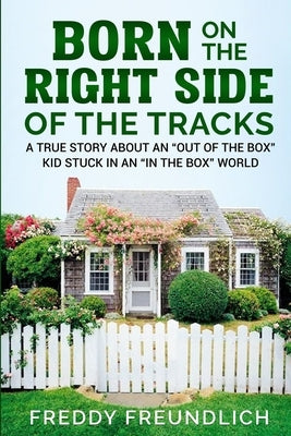 Born On The Right Side Of The Tracks: A True Story About An "Out Of The Box" kid Stuck In An "In The Box" World. by Freundlich, Freddy