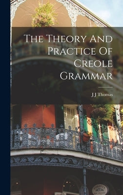 The Theory And Practice Of Creole Grammar by Thomas, J. J.