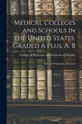 Medical Colleges and Schools in the United States, Graded A Plus, A, B [microform]: Tabulated Statement of Courses by College of Physicians and Surgeons of