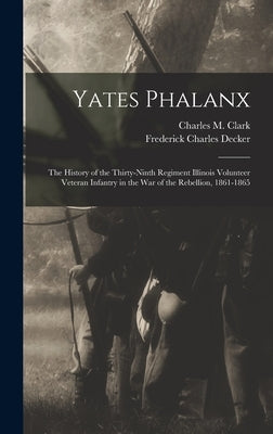 Yates Phalanx: the History of the Thirty-Ninth Regiment Illinois Volunteer Veteran Infantry in the War of the Rebellion, 1861-1865 by Clark, Charles M. 1834-