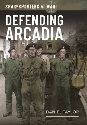 Sharpshooters at War: Defending Arcadia by Taylor, Daniel