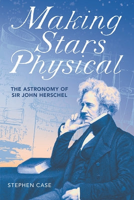 Making Stars Physical: The Astronomy of Sir John Herschel by Case, Stephen