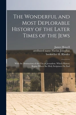 The Wonderful and Most Deplorable History of the Later Times of the Jews: With the Destruction of the City of Jerusalem. Which History Begins Where th by Howell, James 1594?-1666