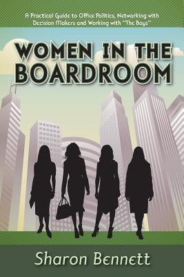 Women in the Boardroom: A Practical Guide to Office Politics, Networking with Decision Makers and Working with "The Boys" by Bennett, Sharon
