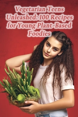 Vegetarian Teens Unleashed: 100 Recipes for Young Plant-Based Foodies by Brunch Wata, The Bountiful
