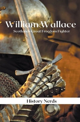 William Wallace: Scotland's Great Freedom Fighter by Nerds, History