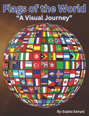 "Flags of the World: A Visual Journey" Country flag with its name, continent, capital, official language, currency, country code and whethe by Sanyal, Sujata
