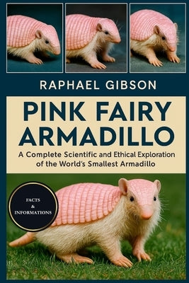 Pink Fairy Armadillo: A Complete Scientific and Ethical Exploration of the World's Smallest Armadillo by Gibson, Raphael