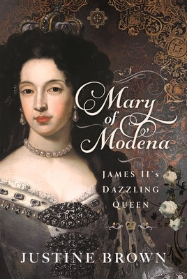 Mary of Modena: James II's Dazzling Queen by Brown, Justine