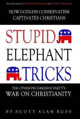 Stupid Elephant Tricks - The Other Progressive Party's War on Christianity by Buss, Scott Alan