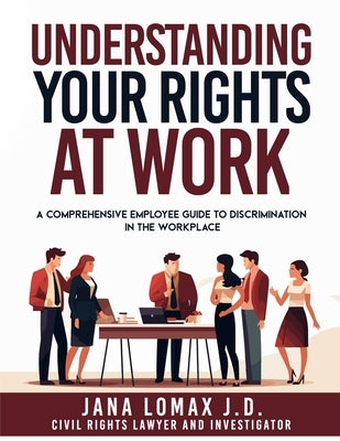 Understanding Your Rights at Work: A Comprehensive Employee Guide to Discrimination in the Workplace by Lomax J. D., Jana