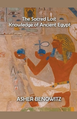 The Sacred Lost Knowledge of Ancient Egypt by Benowitz, Asher