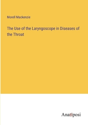 The Use of the Laryngoscope in Diseases of the Throat by MacKenzie, Morell