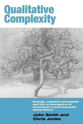 Qualitative Complexity: Ecology, Cognitive Processes and the Re-Emergence of Structures in Post-Humanist Social Theory by Smith, John