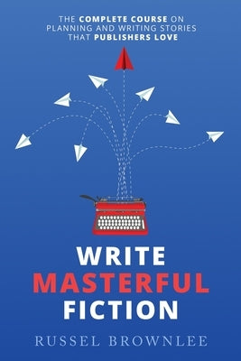 Write Masterful Fiction: The Complete Course on Planning and Writing Stories that Publishers Love by Brownlee, Russel