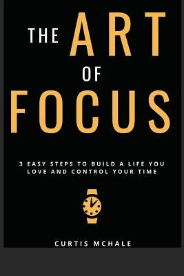 The Art of Focus: 3 Easy Steps to Build a Life You Love and Control Your Time by McHale, Curtis