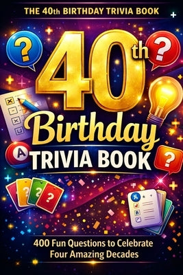 The 40th Birthday Trivia Book: 400 Fun Questions to Celebrate Four Amazing Decades by Calder, Liam