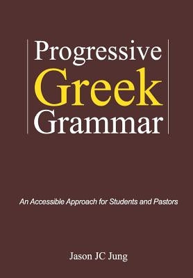 Progressive Greek Grammar: An Accessible Approach for Students and Pastors by Jung, Jason Jc