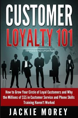 Customer Loyalty 101 - Revised and Updated: How to Grow Your Circle of Loyal Customers and Why the Millions of $$$ in Customer Service and Phone Skill by Morey, Jackie