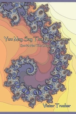 You May Say That I'm a Dreamer: (But I'm Not The Only One) by Trucker, Victor T.