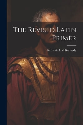 The Revised Latin Primer by Kennedy, Benjamin Hall
