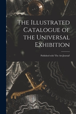 The Illustrated Catalogue of the Universal Exhibition: Published With 'The Art-journal' by Anonymous
