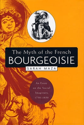 The Myth of the French Bourgeoisie: An Essay on the Social Imaginary, 1750-1850 by Maza, Sarah