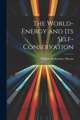 The World-Energy and Its Self-Conservation by Bryant, William McKendree
