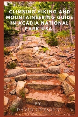 Climbing, Hiking And Mountaineering Guide in Acadia National Park USA.: A comprehensive, and Complete Handbook For Exploring Acadia National Park USA. by Chester, David