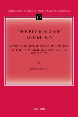 The Birdcage of the Muses: Patronage of the Arts and Sciences at the Ptolemaic Imperial Court, 305-222 Bce by Strootman, R.