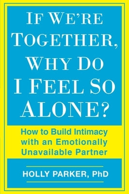 If We're Together, Why Do I Feel So Alone?: How to Build Intimacy with an Emotionally Unavailable Partner by Parker, Holly