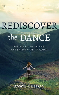 Rediscover the Dance: Rising Faith in the Aftermath of Trauma by Linton, Dawn