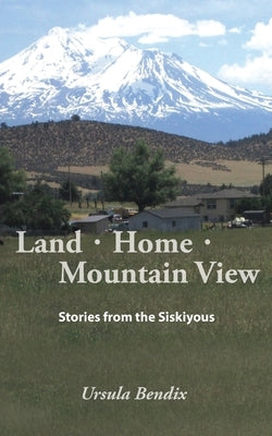 Land - Home - Mountain View: Stories from the Siskiyous by Bendix, Ursula