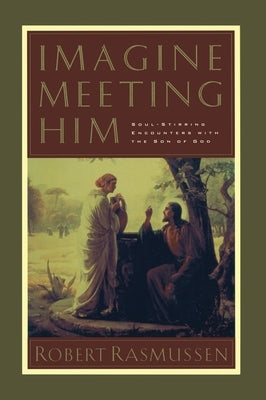 Imagine Meeting Him: Soul-Stirring Encounters with the Son of God by Rasmussen, Robert