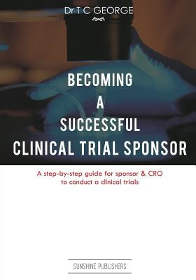 Becoming A Successful Clinical Trial Sponsor: A step-by-step guide for sponsor & CRO to conduct clinical trials by George, T. C.