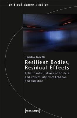 Resilient Bodies, Residual Effects: Artistic Articulations of Borders and Collectivity from Lebanon and Palestine by Noeth, Sandra