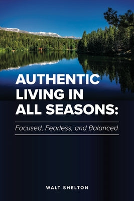 Authentic Living in All Seasons: Focused, Fearless, and Balanced by Shelton, Walt