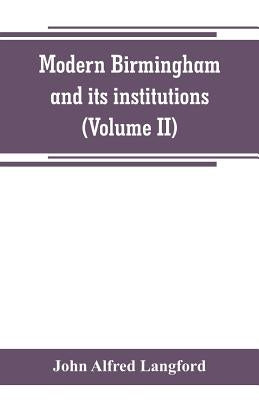 Modern Birmingham and its institutions: a chronicle of local events, from 1841 to 1871 (Volume II) by Alfred Langford, John