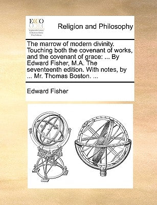 The Marrow of Modern Divinity. Touching Both the Covenant of Works, and the Covenant of Grace: ... by Edward Fisher, M.A. the Seventeenth Edition. wit by Fisher, Edward