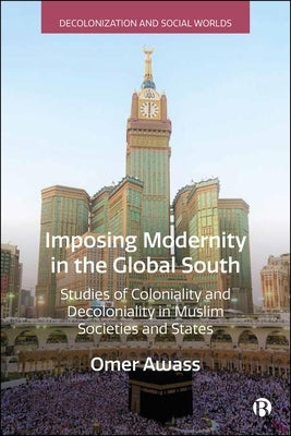 Imposing Modernity in the Global South: Studies of Coloniality and Decoloniality in Muslim Societies and States by Awass, Omer