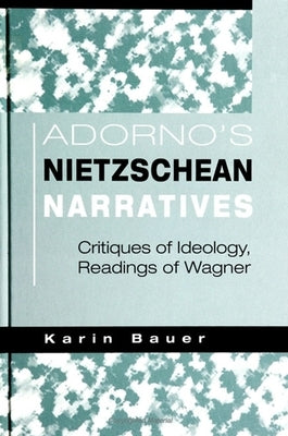 Adorno's Nietzschean Narratives: Critiques of Ideology, Readings of Wagner by Bauer, Karin