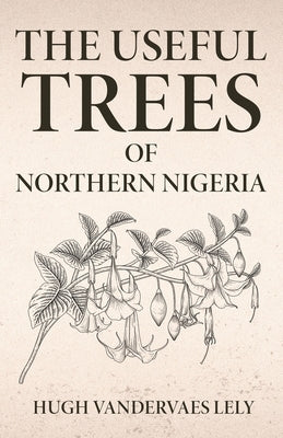 The Useful Trees Of Northern Nigeria by Lely, Hugh Vandervaes