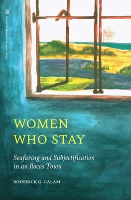 Women Who Stay: Seafaring and Subjectification in an Ilocos Town by Galam, Roderick G.