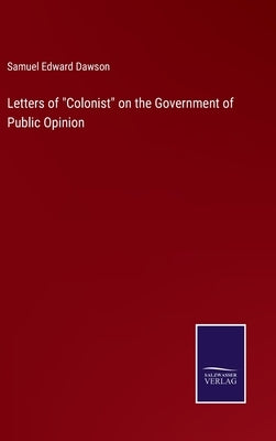 Letters of Colonist on the Government of Public Opinion by Dawson, Samuel Edward