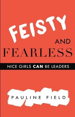 Feisty & Fearless: Nice Girls CAN Be Leaders by Field, Pauline