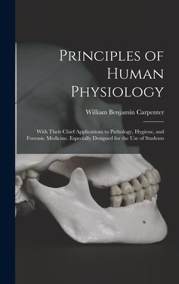 Principles of Human Physiology: With Their Chief Applications to Pathology, Hygiene, and Forensic Medicine. Especially Designed for the Use of Student by Carpenter, William Benjamin