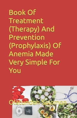 Book Of Treatment (Therapy) And Prevention (Prophylaxis) Of Anemia Made Very Simple For You by Solomon, Olatundun