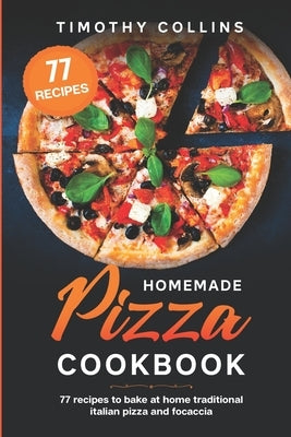Homemade Pizza Cookbook: 77 Recipes To Bake At Home Traditional Italian Pizza And Focaccia by Collins, Timothy