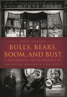Bulls, Bears, Boom, and Bust: A Historical Encyclopedia of American Business Concepts by Dobson, John