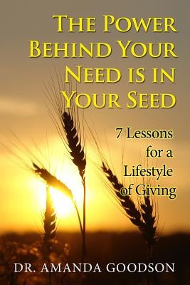 The Power Behind Your Need is in Your Seed: 7 Lessons for a Lifestyle of Giving by Goodson, Amanda H.